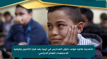 «تحديث هام» موعد دخول المدارس في ليبيا بعد قرار التأجيل وكيفية الاستعداد للعام الدراسي